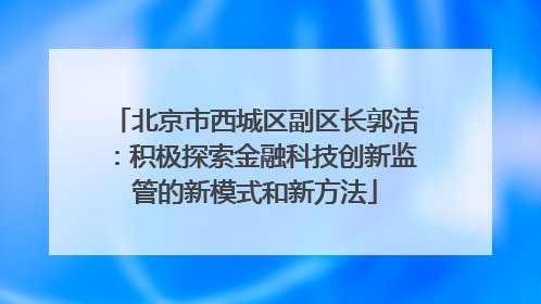 北京市西城区副区长郭洁：积极探索金融科技创新监管的新模式和新方法