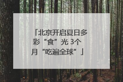 北京开启夏日多彩“食”光 3个月“吃遍全球”