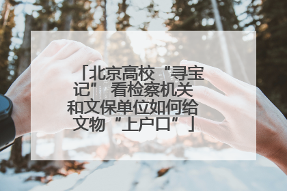 北京高校“寻宝记” 看检察机关和文保单位如何给文物“上户口”