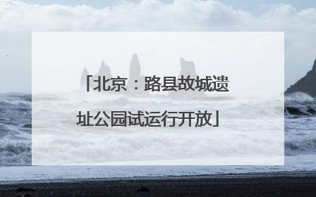 北京：路县故城遗址公园试运行开放