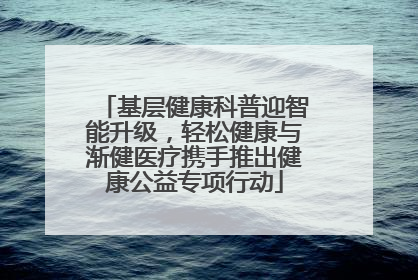 基层健康科普迎智能升级，轻松健康与渐健医疗携手推出健康公益专项行动