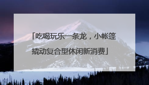 吃喝玩乐一条龙，小帐篷撬动复合型休闲新消费