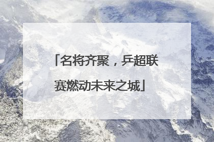 名将齐聚，乒超联赛燃动未来之城