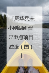 周华兵未小刚调研督导重点项目建设（图）