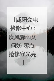 咸阳变电检修中心：疾风骤雨又何妨 零点抢修守光亮