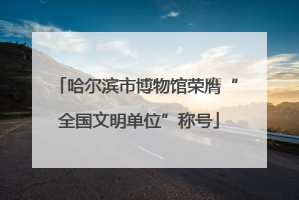 哈尔滨市博物馆荣膺“全国文明单位”称号