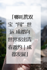 哪吒携双宝“闯”世运 成都向世界发出青春邀约｜成都发展