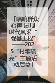 唱响群众心声 展现时代风采“强基工程”——2025“村歌嘹亮”主题活动启幕
