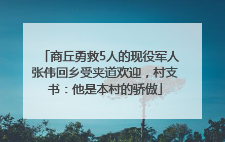 商丘勇救5人的现役军人张伟回乡受夹道欢迎，村支书：他是本村的骄傲