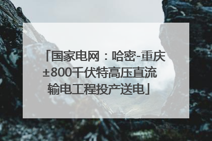 国家电网：哈密-重庆±800千伏特高压直流输电工程投产送电