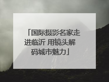 国际摄影名家走进临沂 用镜头解码城市魅力