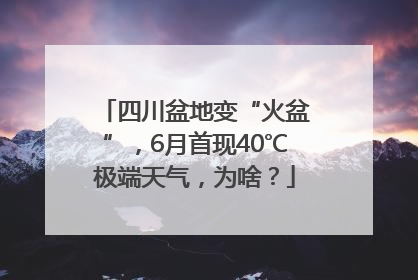 四川盆地变“火盆”，6月首现40℃极端天气，为啥？