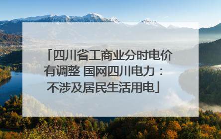 四川省工商业分时电价有调整 国网四川电力：不涉及居民生活用电