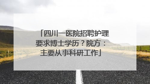 四川一医院招聘护理要求博士学历？院方：主要从事科研工作