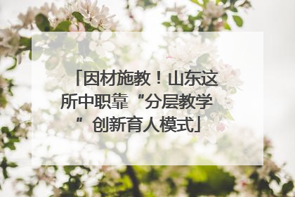 因材施教！山东这所中职靠“分层教学”创新育人模式