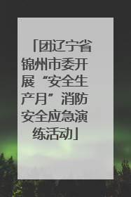 团辽宁省锦州市委开展“安全生产月”消防安全应急演练活动