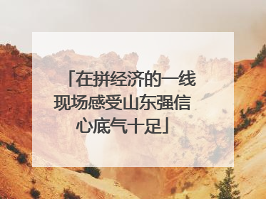 在拼经济的一线现场感受山东强信心底气十足