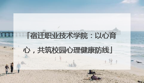 宿迁职业技术学院：以心育心，共筑校园心理健康防线