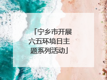 宁乡市开展六五环境日主题系列活动