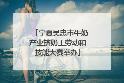 宁夏吴忠市牛奶产业挤奶工劳动和技能大赛举办
