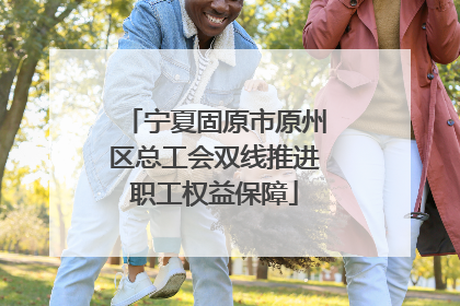 宁夏固原市原州区总工会双线推进职工权益保障
