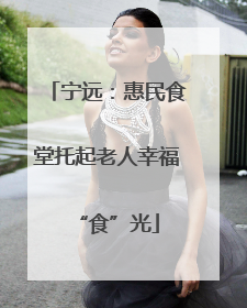 宁远：惠民食堂托起老人幸福“食”光