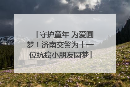 守护童年 为爱圆梦！济南交警为十一位抗癌小朋友圆梦