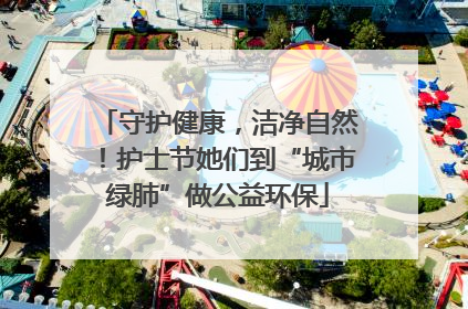 守护健康，洁净自然！护士节她们到“城市绿肺”做公益环保