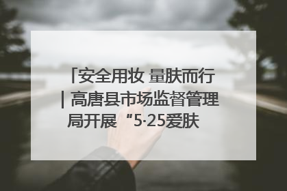 安全用妆 量肤而行｜高唐县市场监督管理局开展“5·25爱肤日”宣传活动，共筑安全用妆防线