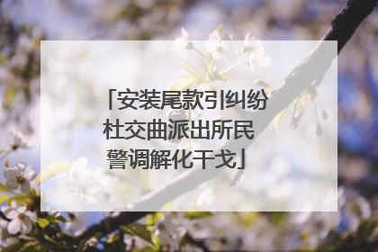 安装尾款引纠纷 杜交曲派出所民警调解化干戈