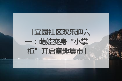 宜园社区欢乐迎六一：萌娃变身“小掌柜”开启童趣集市