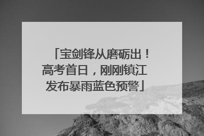 宝剑锋从磨砺出！高考首日，刚刚镇江发布暴雨蓝色预警