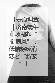 壹点调查｜济南端午市场刮起“健康风”，低糖粽成消费者“新宠”