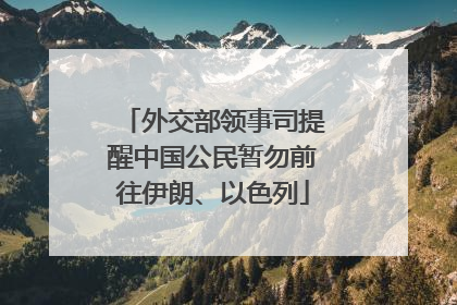 外交部领事司提醒中国公民暂勿前往伊朗、以色列