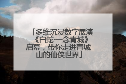 多维沉浸数字展演《白蛇·一念青城》启幕，带你走进青城山的仙侠世界