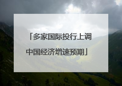 多家国际投行上调中国经济增速预期