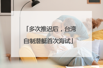 多次推迟后，台湾自制潜艇首次海试