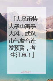 大暴雨特大暴雨雷暴大风，武汉市气象台连发预警，考生注意！
