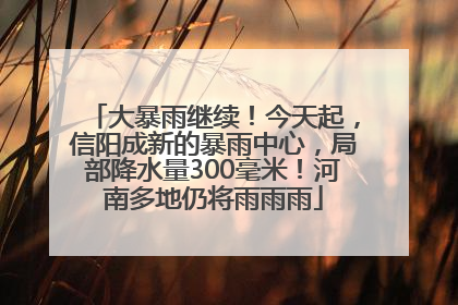 大暴雨继续！今天起，信阳成新的暴雨中心，局部降水量300毫米！河南多地仍将雨雨雨