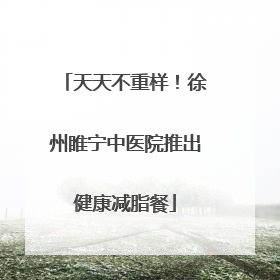 天天不重样！徐州睢宁中医院推出健康减脂餐