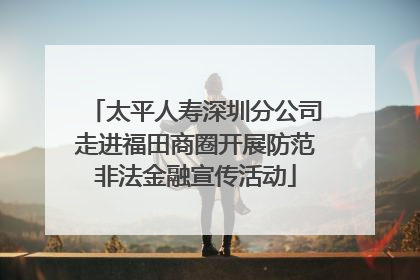 太平人寿深圳分公司走进福田商圈开展防范非法金融宣传活动