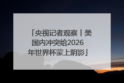 央视记者观察丨美国内冲突给2026年世界杯蒙上阴影