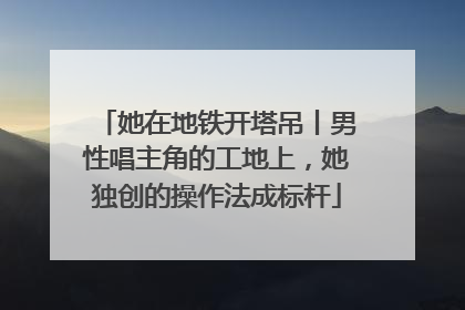 她在地铁开塔吊丨男性唱主角的工地上，她独创的操作法成标杆