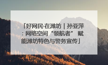 好网民·在潍坊｜孙亚萍：网络空间“领航者” 赋能潍坊特色与警务宣传