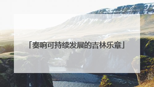 奏响可持续发展的吉林乐章