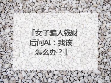 女子骗人钱财后问AI：我该怎么办？