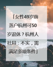 女性49岁前落户杭州可50岁退休？杭州人社局：不实，需满足多项条件