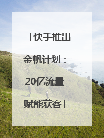 快手推出金帆计划：20亿流量赋能获客