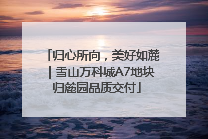 归心所向，美好如麓｜雪山万科城A7地块归麓园品质交付