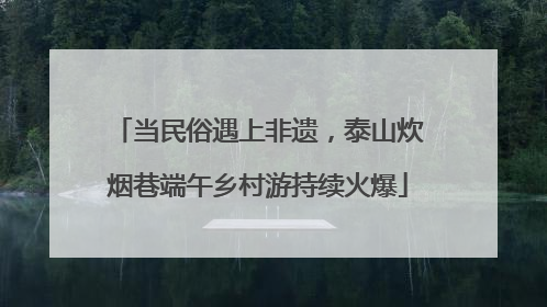 当民俗遇上非遗，泰山炊烟巷端午乡村游持续火爆